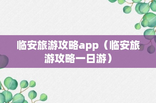 临安旅游攻略app（临安旅游攻略一日游）