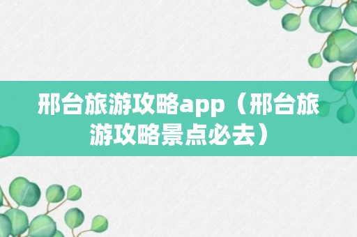 邢台旅游攻略app（邢台旅游攻略景点必去）