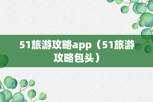 51旅游攻略app（51旅游攻略包头）