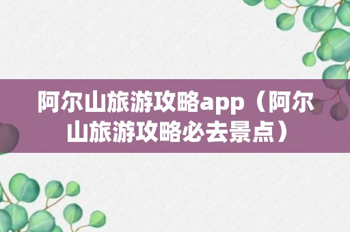 阿尔山旅游攻略app（阿尔山旅游攻略必去景点）