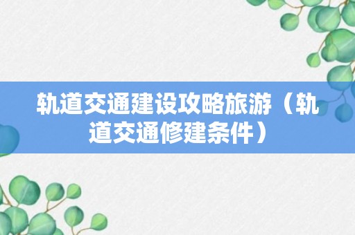 轨道交通建设攻略旅游（轨道交通修建条件）