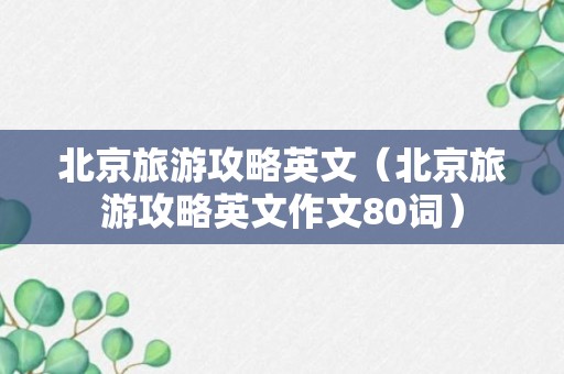 北京旅游攻略英文（北京旅游攻略英文作文80词）