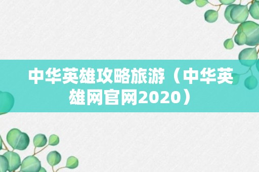 中华英雄攻略旅游（中华英雄网官网2020）