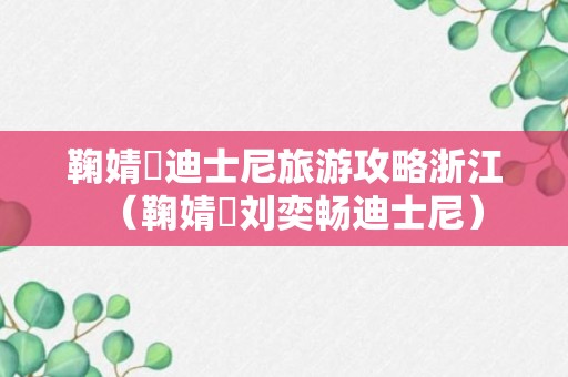 鞠婧祎迪士尼旅游攻略浙江（鞠婧祎刘奕畅迪士尼）