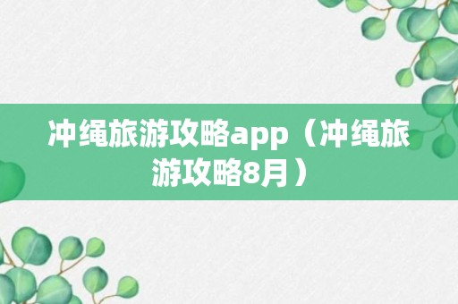 冲绳旅游攻略app（冲绳旅游攻略8月）