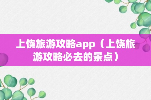 上饶旅游攻略app（上饶旅游攻略必去的景点）