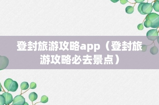 登封旅游攻略app（登封旅游攻略必去景点）