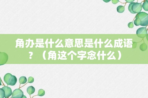 角办是什么意思是什么成语？（角这个字念什么）