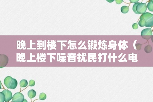 晚上到楼下怎么锻炼身体（晚上楼下噪音扰民打什么电话）