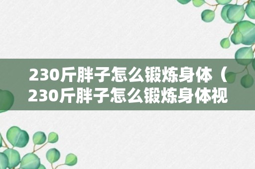 230斤胖子怎么锻炼身体（230斤胖子怎么锻炼身体视频）