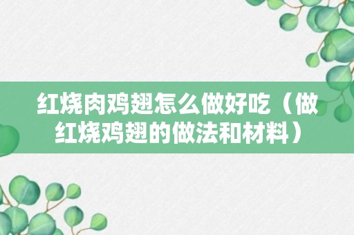 红烧肉鸡翅怎么做好吃（做红烧鸡翅的做法和材料）