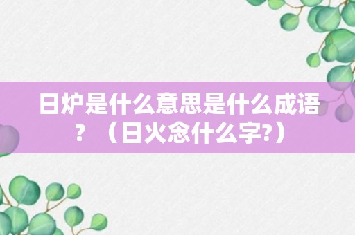 日炉是什么意思是什么成语？（日火念什么字?）