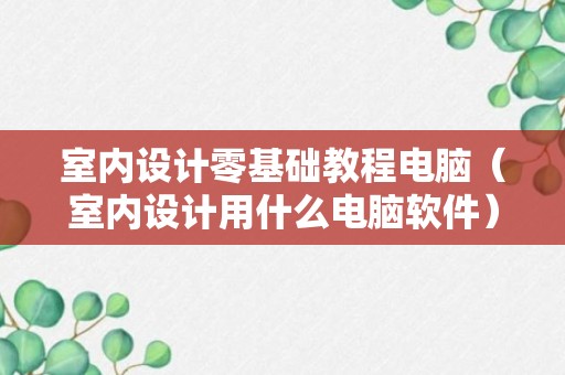 室内设计零基础教程电脑（室内设计用什么电脑软件）