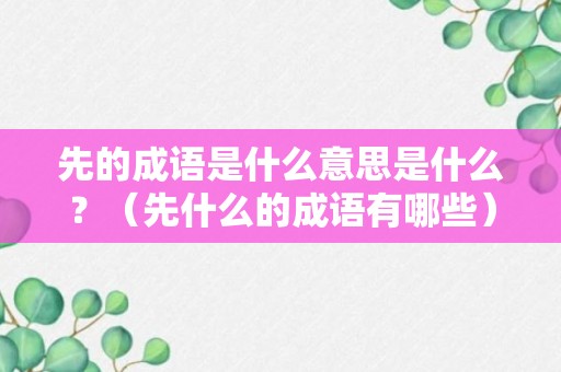 先的成语是什么意思是什么？（先什么的成语有哪些）