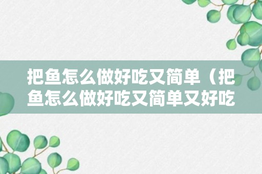 把鱼怎么做好吃又简单（把鱼怎么做好吃又简单又好吃）