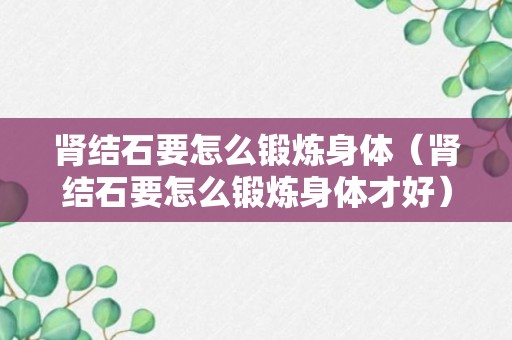 肾结石要怎么锻炼身体（肾结石要怎么锻炼身体才好）