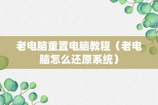 老电脑重置电脑教程（老电脑怎么还原系统）