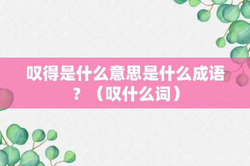 叹得是什么意思是什么成语？（叹什么词）