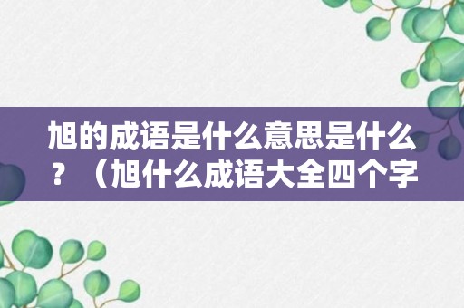 旭的成语是什么意思是什么？（旭什么成语大全四个字）