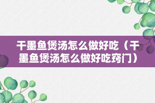 干墨鱼煲汤怎么做好吃（干墨鱼煲汤怎么做好吃窍门）