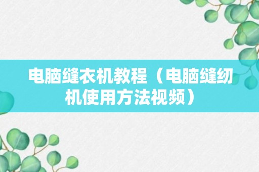 电脑缝衣机教程（电脑缝纫机使用方法视频）