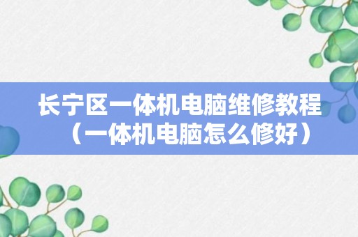 长宁区一体机电脑维修教程（一体机电脑怎么修好）