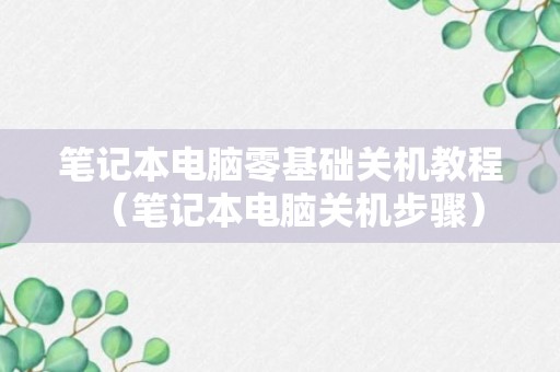 笔记本电脑零基础关机教程（笔记本电脑关机步骤）