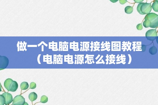 做一个电脑电源接线图教程（电脑电源怎么接线）