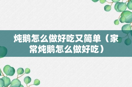 炖鹅怎么做好吃又简单（家常炖鹅怎么做好吃）