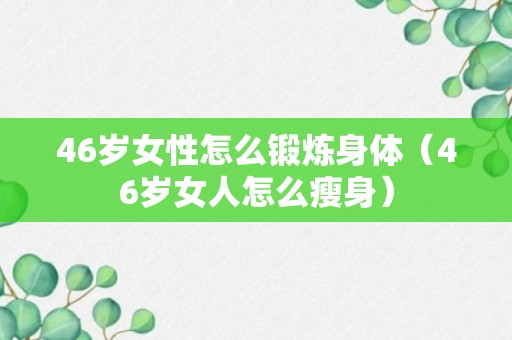 46岁女性怎么锻炼身体（46岁女人怎么瘦身）