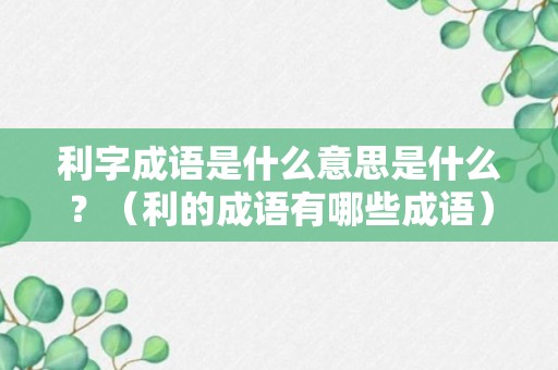 利字成语是什么意思是什么？（利的成语有哪些成语）