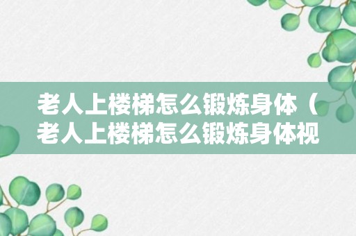 老人上楼梯怎么锻炼身体（老人上楼梯怎么锻炼身体视频）