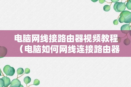 电脑网线接路由器视频教程（电脑如何网线连接路由器）