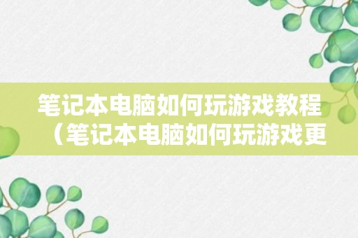 笔记本电脑如何玩游戏教程（笔记本电脑如何玩游戏更顺畅）