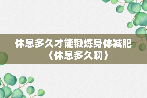 休息多久才能锻炼身体减肥（休息多久啊）