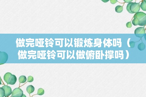 做完哑铃可以锻炼身体吗（做完哑铃可以做俯卧撑吗）