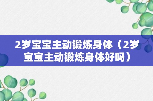 2岁宝宝主动锻炼身体（2岁宝宝主动锻炼身体好吗）