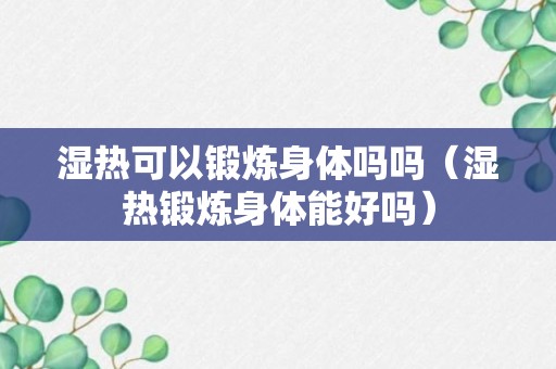 湿热可以锻炼身体吗吗（湿热锻炼身体能好吗）