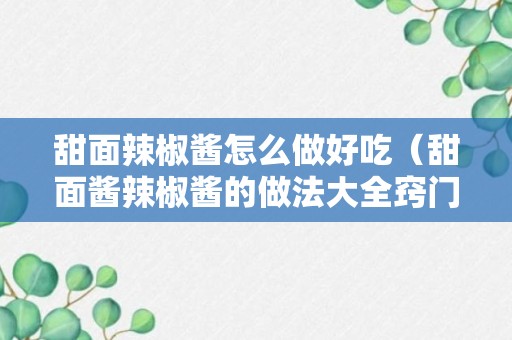 甜面辣椒酱怎么做好吃（甜面酱辣椒酱的做法大全窍门）