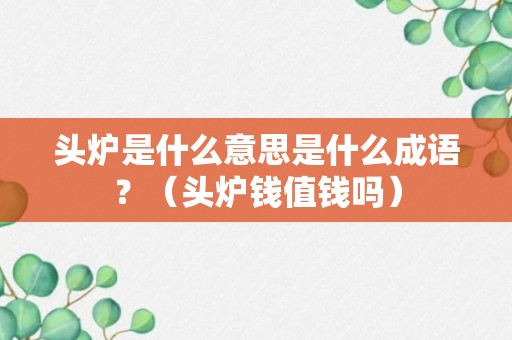 头炉是什么意思是什么成语？（头炉钱值钱吗）