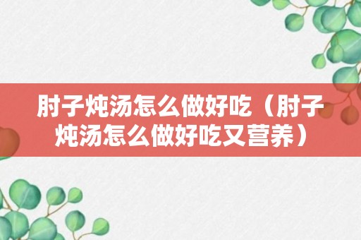 肘子炖汤怎么做好吃（肘子炖汤怎么做好吃又营养）