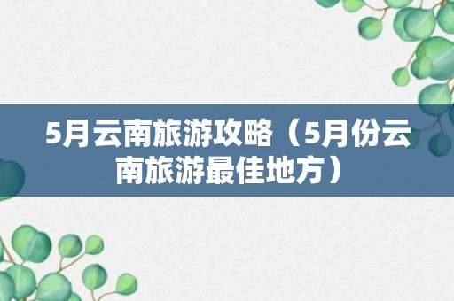 5月云南旅游攻略（5月份云南旅游最佳地方）