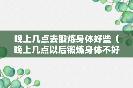 晚上几点去锻炼身体好些（晚上几点以后锻炼身体不好）