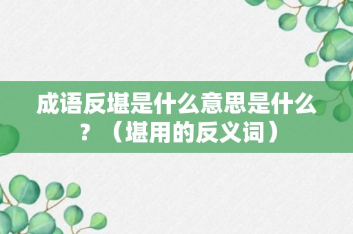 成语反堪是什么意思是什么？（堪用的反义词）