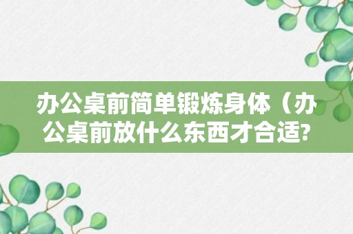 办公桌前简单锻炼身体（办公桌前放什么东西才合适?）