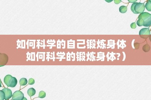 如何科学的自己锻炼身体（如何科学的锻炼身体?）