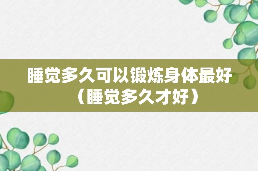 睡觉多久可以锻炼身体最好（睡觉多久才好）