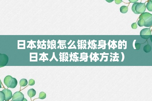 日本姑娘怎么锻炼身体的（日本人锻炼身体方法）