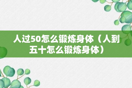 人过50怎么锻炼身体（人到五十怎么锻炼身体）