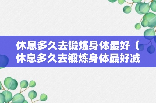 休息多久去锻炼身体最好（休息多久去锻炼身体最好减肥）